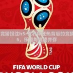世界杯竞猜投注h5-世界杯狂热背后的竞猜投注H5，乐趣与挑战并存