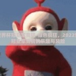 体彩世界杯冠亚军竞猜-绿色疯狂，2022世界杯冠亚军竞猜的乐趣与风险