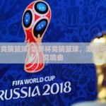 世界杯竞猜篮球-世界杯竞猜篮球，激情与智慧的交响曲