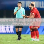 国际足联官方网站-聚焦国际足联官方网站，足球世界的权威之声