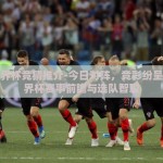 今天世界杯竞猜推介-今日对阵，竞彩纷呈——世界杯赛事前瞻与选队智囊