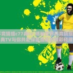 世界杯竞猜组c77典tv-揭秘世界杯竞猜组，C77典TV与你共赴绿茵盛宴的精彩碰撞