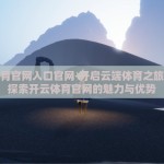 开云体育官网入口官网-开启云端体育之旅，深度探索开云体育官网的魅力与优势