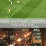 开云体育维拉-开云体育维拉，重塑足球娱乐新标杆的尝试与挑战