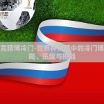 世界杯竞猜博冷门-世界杯竞猜中的冷门博弈，策略、乐趣与挑战