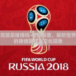 世界杯竞猜是赌博吗-界限探索，解析世界杯竞猜的赌博属性与文化现象