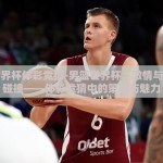 男篮世界杯体彩竞猜-男篮世界杯，激情与智慧的碰撞——体彩竞猜中的策略与魅力