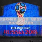 世界杯比赛如何竞猜-点燃激情，智猜世界杯，实用技巧与策略大揭秘