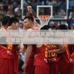 体彩男篮世界杯竞猜-体育风潮中的智慧对决，体彩男篮世界杯竞猜之深入体验