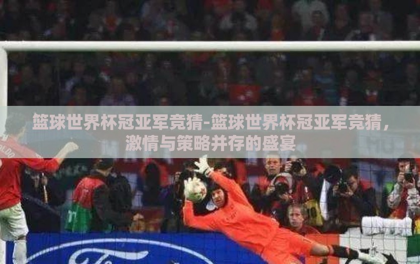 篮球世界杯冠亚军竞猜-篮球世界杯冠亚军竞猜,激情与策略并存的盛宴 篮球世界杯冠亚军竞猜-篮球世界杯冠亚军竞猜,激情与策略并存的盛宴