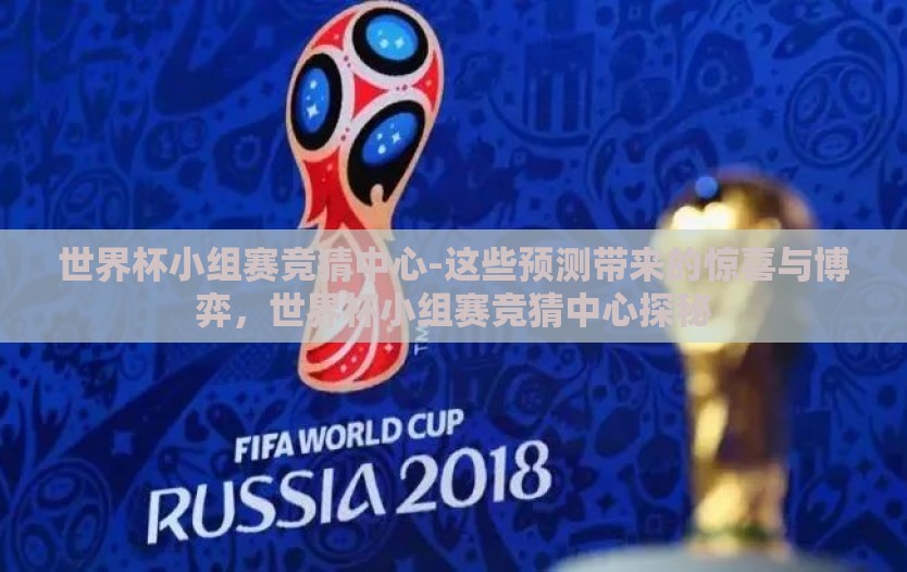 世界杯小组赛竞猜中心-这些预测带来的惊喜与博弈，世界杯小组赛竞猜中心探秘