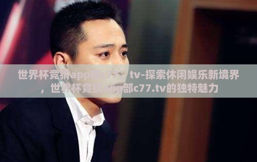 世界杯竞猜app部c77。tv-探索休闲娱乐新境界，世界杯竞猜app部c77.tv的独特魅力