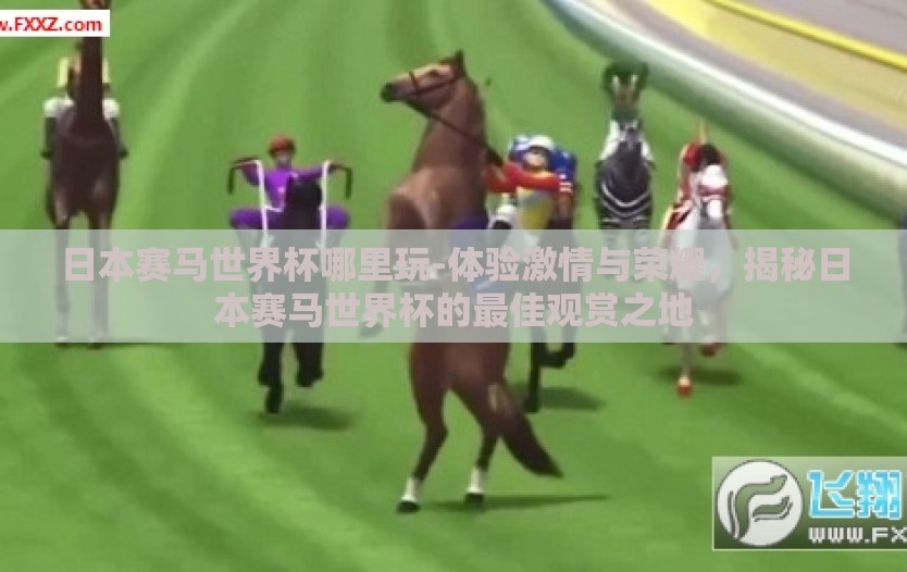 日本赛马世界杯哪里玩-体验激情与荣耀，揭秘日本赛马世界杯的最佳观赏之地