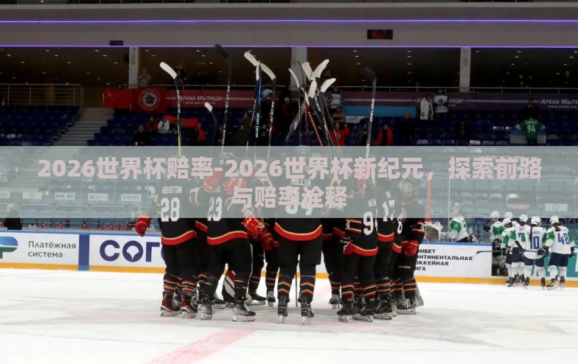 2026世界杯赔率-2026世界杯新纪元，探索前路与赔率诠释