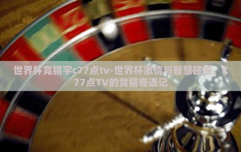 世界杯竞猜宇c77点tv-世界杯激情与智慧碰撞,C77点TV的竞猜奇遇记 世界杯竞猜宇c77点tv-世界杯激情与智慧碰撞,C77点TV的竞猜奇遇记