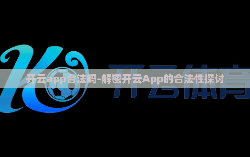 开云app合法吗-解密开云App的合法性探讨 开云app合法吗-解密开云App的合法性探讨