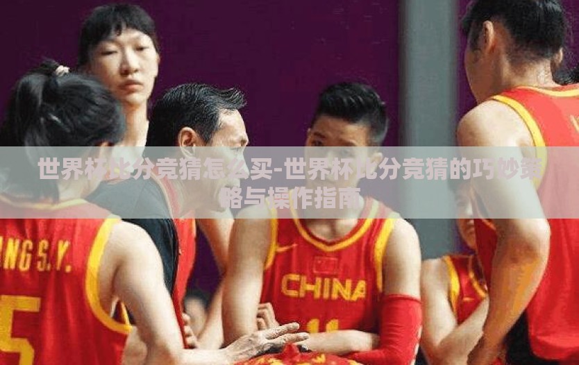 世界杯比分竞猜怎么买-世界杯比分竞猜的巧妙策略与操作指南 世界杯比分竞猜怎么买-世界杯比分竞猜的巧妙策略与操作指南