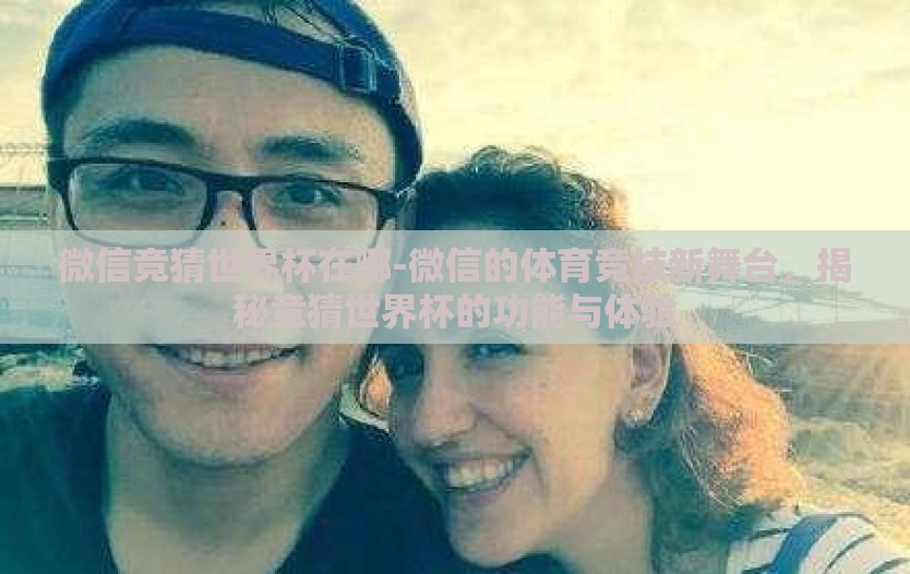 微信竞猜世界杯在哪-微信的体育竞技新舞台，揭秘竞猜世界杯的功能与体验
