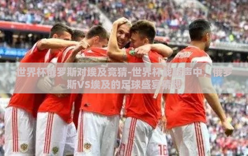 世界杯俄罗斯对埃及竞猜-世界杯战鼓声中，俄罗斯VS埃及的足球盛宴猜想