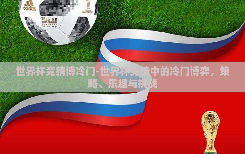 世界杯竞猜博冷门-世界杯竞猜中的冷门博弈,策略、乐趣与挑战 世界杯竞猜博冷门-世界杯竞猜中的冷门博弈,策略、乐趣与挑战