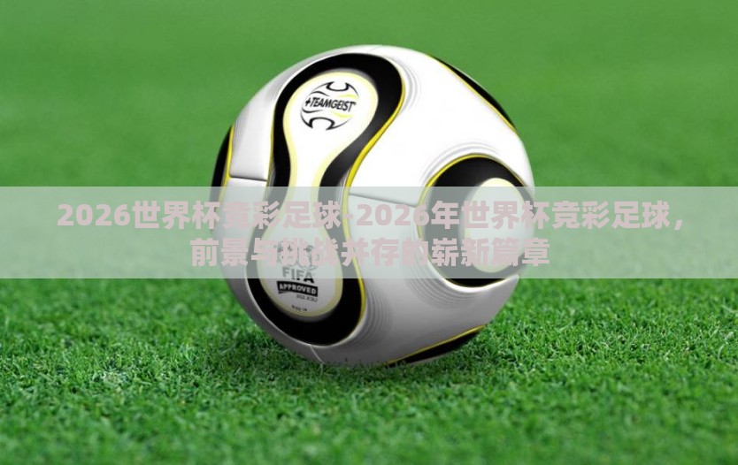 2026世界杯竞彩足球-2026年世界杯竞彩足球,前景与挑战并存的崭新篇章 2026世界杯竞彩足球-2026年世界杯竞彩足球,前景与挑战并存的崭新篇章