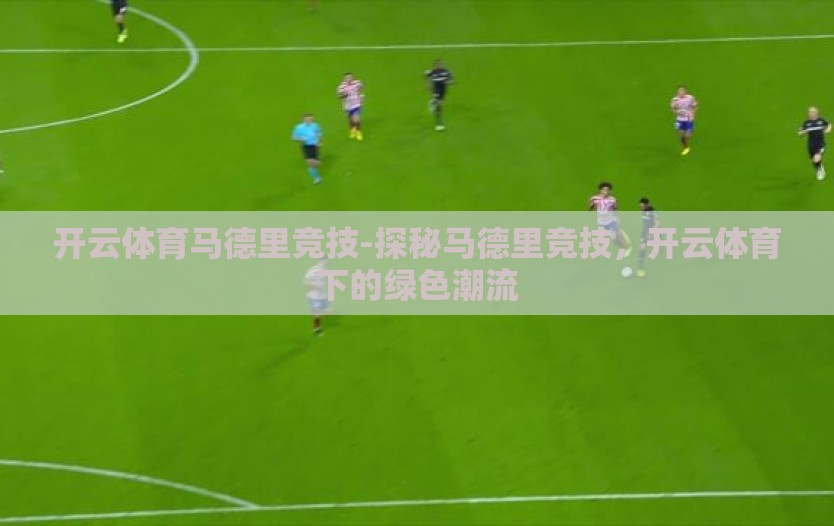 开云体育马德里竞技-探秘马德里竞技，开云体育下的绿色潮流