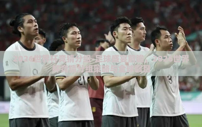 2026世界杯竞猜分组-足球盛宴前瞻，2026世界杯竞猜分组策略与全球瞩目