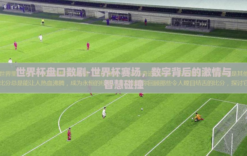 世界杯盘口数剧-世界杯赛场,数字背后的激情与智慧碰撞 世界杯盘口数剧-世界杯赛场,数字背后的激情与智慧碰撞