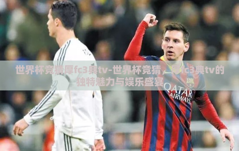 世界杯竞猜厚fc3典tv-世界杯竞猜，厚fc3典tv的独特魅力与娱乐盛宴