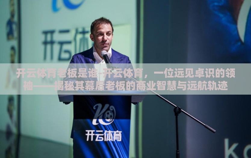 开云体育老板是谁-开云体育,一位远见卓识的领袖——揭秘其幕后老板的商业智慧与远航轨迹 开云体育老板是谁-开云体育,一位远见卓识的领袖——揭秘其幕后老板的商业智慧与远航轨迹
