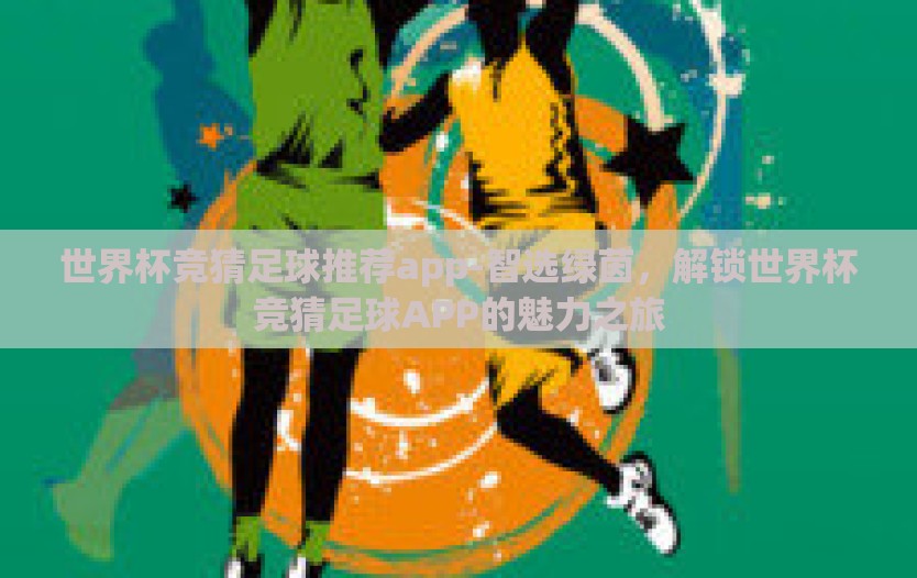 世界杯竞猜足球推荐app-智选绿茵,解锁世界杯竞猜足球APP的魅力之旅 世界杯竞猜足球推荐app-智选绿茵,解锁世界杯竞猜足球APP的魅力之旅