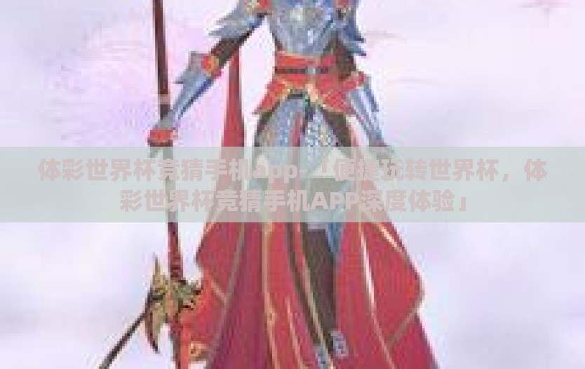 体彩世界杯竞猜手机app-「便捷玩转世界杯，体彩世界杯竞猜手机APP深度体验」