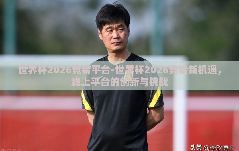 世界杯2026竞猜平台-世界杯2026竞猜新机遇，线上平台的创新与挑战