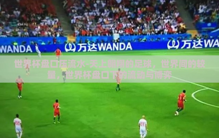 世界杯盘口压流水-天上翱翔的足球，世界间的较量，世界杯盘口下的流动与博弈