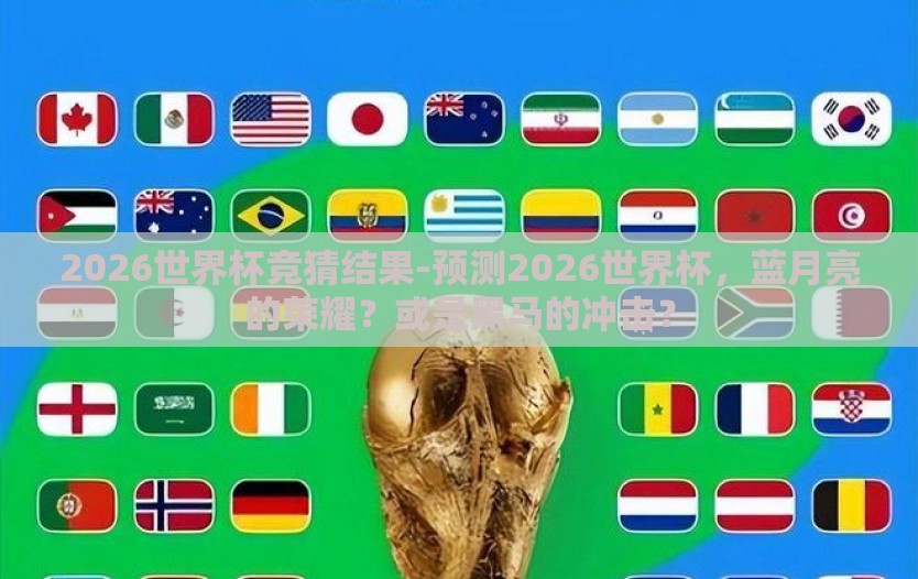 2026世界杯竞猜结果-预测2026世界杯，蓝月亮的荣耀？或是黑马的冲击？