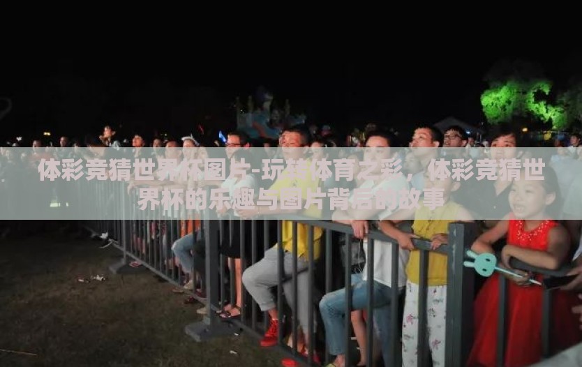 体彩竞猜世界杯图片-玩转体育之彩,体彩竞猜世界杯的乐趣与图片背后的故事 体彩竞猜世界杯图片-玩转体育之彩,体彩竞猜世界杯的乐趣与图片背后的故事