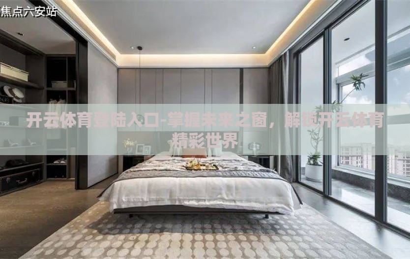开云体育登陆入口-掌握未来之窗,解锁开云体育精彩世界 开云体育登陆入口-掌握未来之窗,解锁开云体育精彩世界