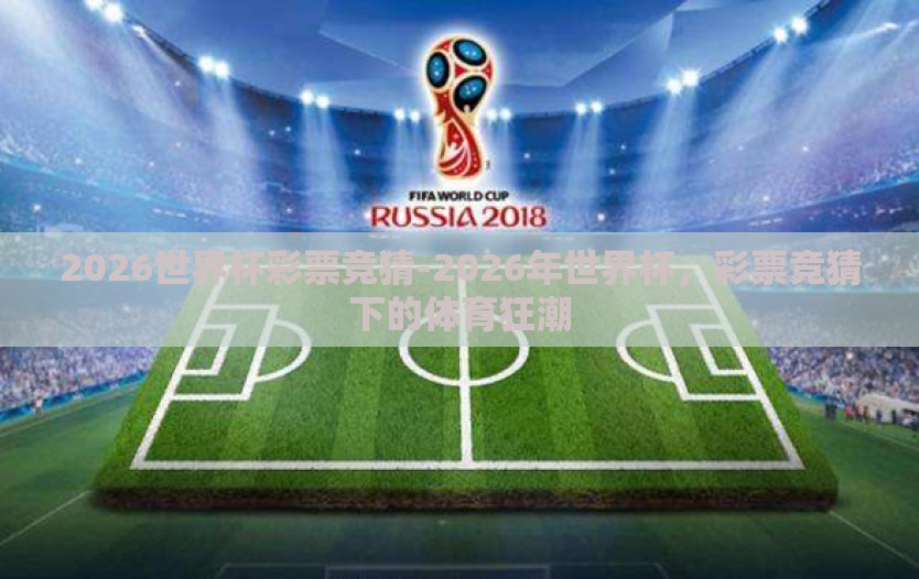 2026世界杯彩票竞猜-2026年世界杯,彩票竞猜下的体育狂潮 2026世界杯彩票竞猜-2026年世界杯,彩票竞猜下的体育狂潮