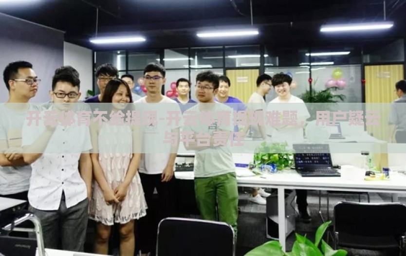 开云体育不给提现-开云体育提现难题，用户疑云与平台责任