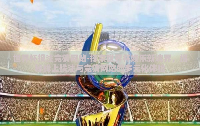 世界杯投注竞猜网站-探索世界杯娱乐新境界,揭秘线上投注与竞猜网站的多元化体验 世界杯投注竞猜网站-探索世界杯娱乐新境界,揭秘线上投注与竞猜网站的多元化体验