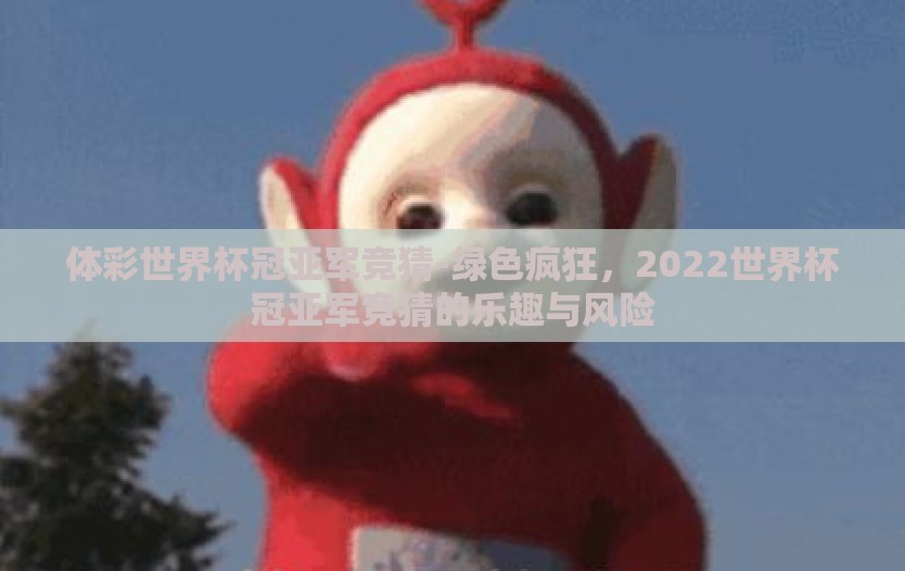 体彩世界杯冠亚军竞猜-绿色疯狂，2022世界杯冠亚军竞猜的乐趣与风险
