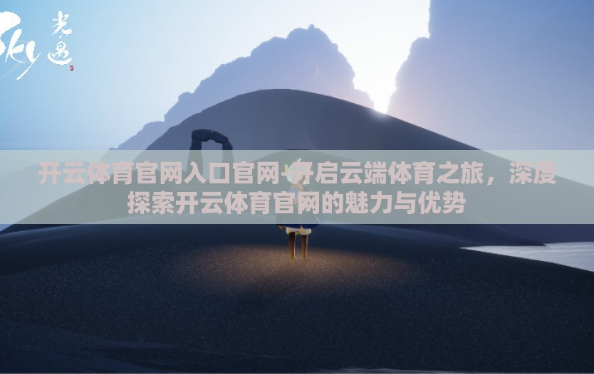 开云体育官网入口官网-开启云端体育之旅,深度探索开云体育官网的魅力与优势 开云体育官网入口官网-开启云端体育之旅,深度探索开云体育官网的魅力与优势