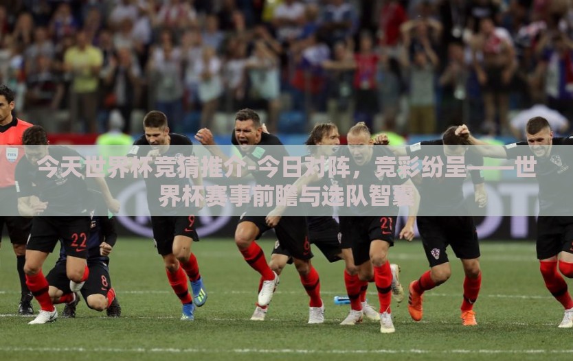 今天世界杯竞猜推介-今日对阵，竞彩纷呈——世界杯赛事前瞻与选队智囊