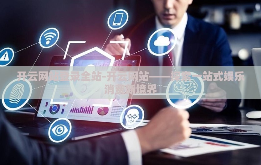 开云网站登录全站-开云网站——探索一站式娱乐消费新境界