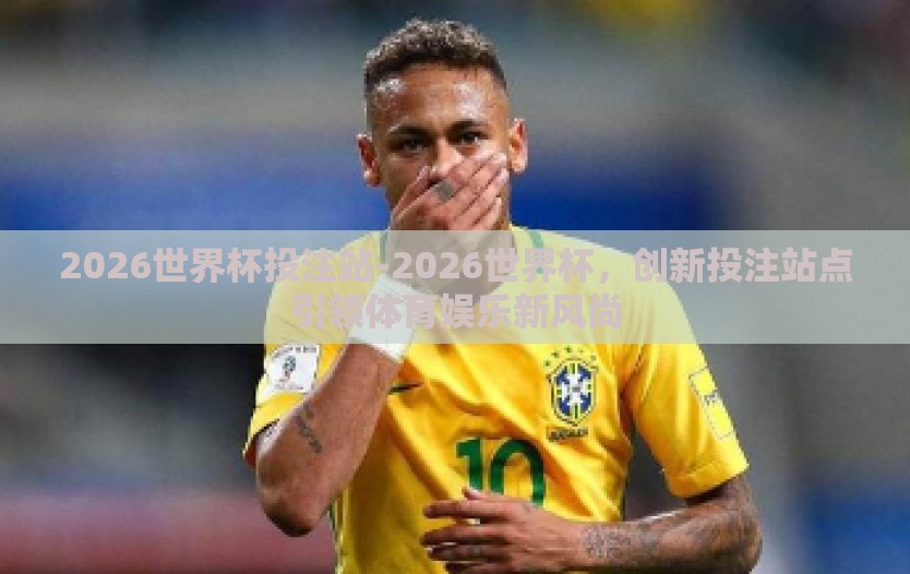 2026世界杯投注站-2026世界杯,创新投注站点引领体育娱乐新风尚 2026世界杯投注站-2026世界杯,创新投注站点引领体育娱乐新风尚