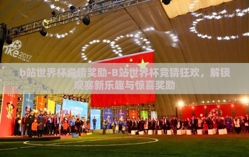 b站世界杯竞猜奖励-B站世界杯竞猜狂欢，解锁观赛新乐趣与惊喜奖励