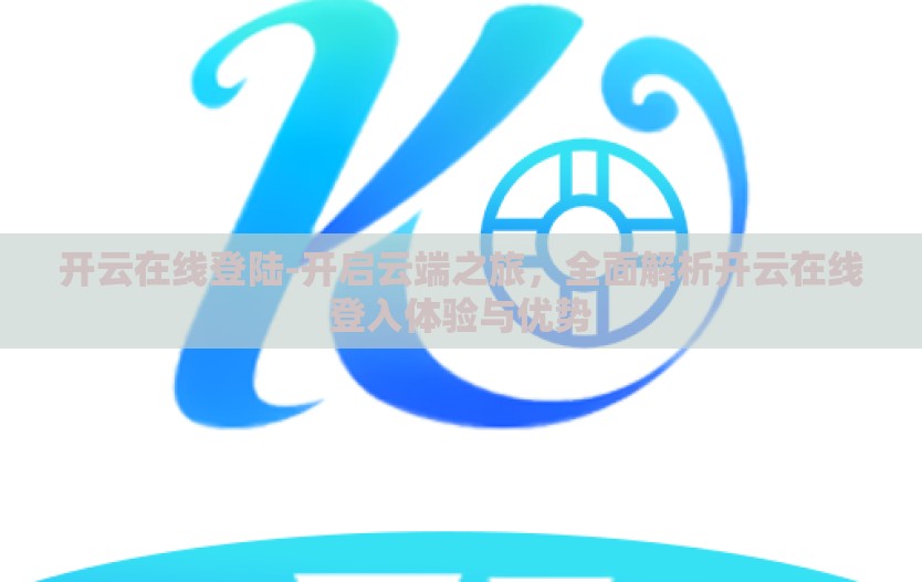 开云在线登陆-开启云端之旅，全面解析开云在线登入体验与优势