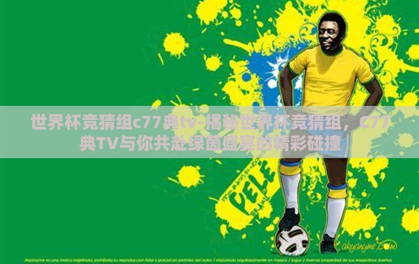世界杯竞猜组c77典tv-揭秘世界杯竞猜组，C77典TV与你共赴绿茵盛宴的精彩碰撞
