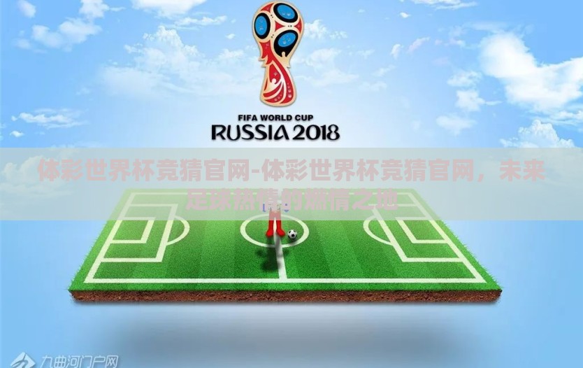 体彩世界杯竞猜官网-体彩世界杯竞猜官网，未来足球热情的燃情之地