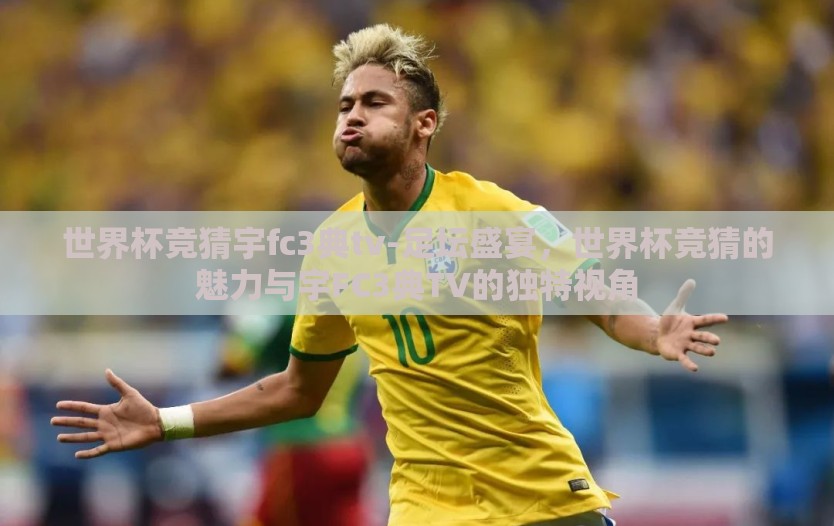 世界杯竞猜宇fc3典tv-足坛盛宴,世界杯竞猜的魅力与宇FC3典TV的独特视角 世界杯竞猜宇fc3典tv-足坛盛宴,世界杯竞猜的魅力与宇FC3典TV的独特视角